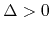 $\Delta>0$