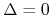 $\Delta=0$
