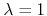 $\lambda=1$