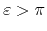 $\varepsilon>\pi$